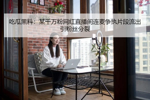 吃瓜黑料：某千万粉网红直播间连麦争执片段流出引粉丝分裂